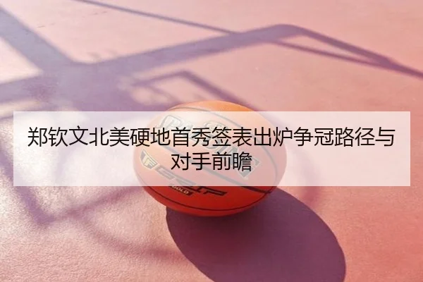 郑钦文北美硬地首秀签表出炉争冠路径与对手前瞻
