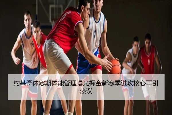约基奇休赛期体能管理曝光掘金新赛季进攻核心再引热议
