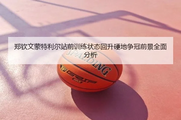 郑钦文蒙特利尔站前训练状态回升硬地争冠前景全面分析