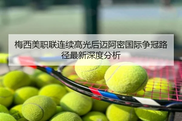 梅西美职联连续高光后迈阿密国际争冠路径最新深度分析