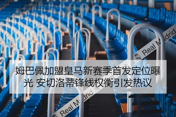 姆巴佩加盟皇马新赛季首发定位曝光 安切洛蒂锋线权衡引发热议