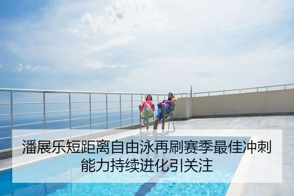 潘展乐短距离自由泳再刷赛季最佳冲刺能力持续进化引关注