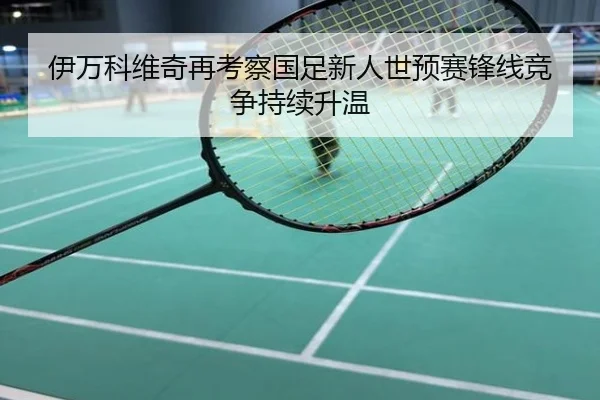 伊万科维奇再考察国足新人世预赛锋线竞争持续升温